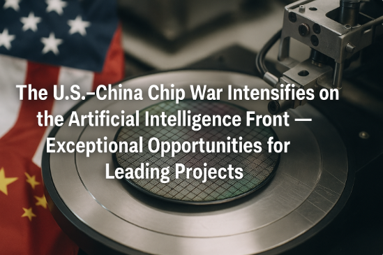 The U.S.–China Chip War Intensifies on the Artificial Intelligence Front — Exceptional Opportunities for Leading Projects